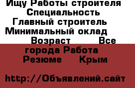 Ищу Работы строителя › Специальность ­ Главный строитель  › Минимальный оклад ­ 5 000 › Возраст ­ 30 - Все города Работа » Резюме   . Крым